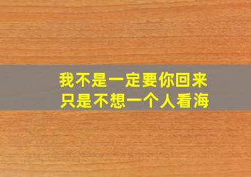 我不是一定要你回来 只是不想一个人看海